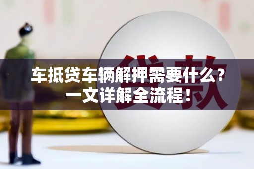 沙市车抵贷车辆解押需要什么？一文详解全流程！